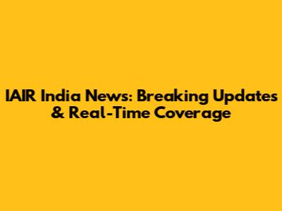 IAIR India News: Breaking Updates & Real-Time Coverage