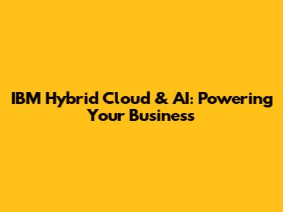 IBM Hybrid Cloud & AI: Powering Your Business