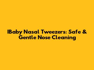 IBaby Nasal Tweezers: Safe & Gentle Nose Cleaning