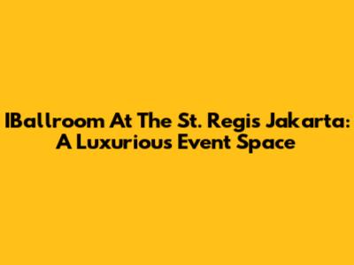 IBallroom At The St. Regis Jakarta: A Luxurious Event Space