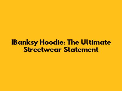 IBanksy Hoodie: The Ultimate Streetwear Statement