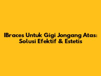 IBraces Untuk Gigi Jongang Atas: Solusi Efektif & Estetis