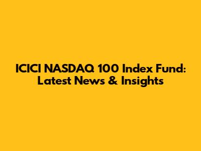 ICICI NASDAQ 100 Index Fund: Latest News & Insights