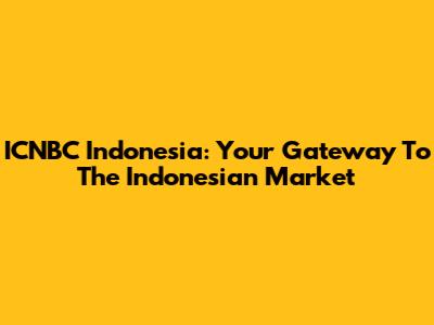 ICNBC Indonesia: Your Gateway To The Indonesian Market