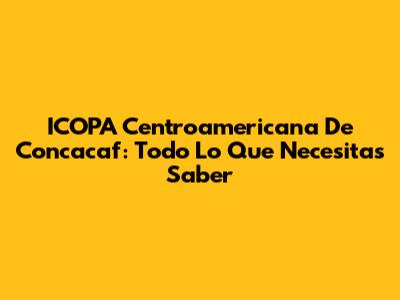 ICOPA Centroamericana De Concacaf: Todo Lo Que Necesitas Saber