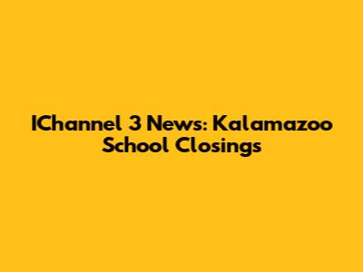 IChannel 3 News: Kalamazoo School Closings