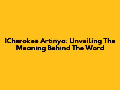 ICherokee Artinya: Unveiling The Meaning Behind The Word