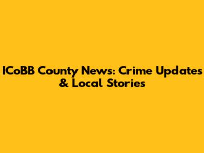 ICoBB County News: Crime Updates & Local Stories