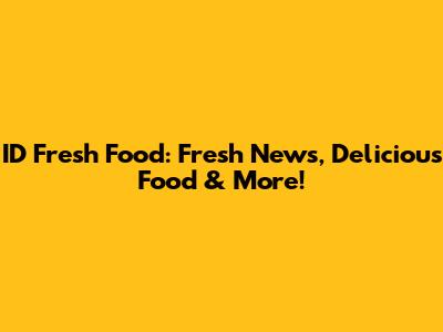 ID Fresh Food: Fresh News, Delicious Food & More!