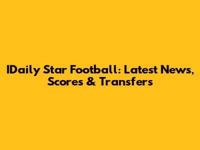 IDaily Star Football: Latest News, Scores & Transfers