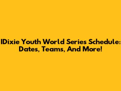 IDixie Youth World Series Schedule: Dates, Teams, And More!