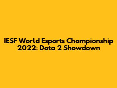 IESF World Esports Championship 2022: Dota 2 Showdown