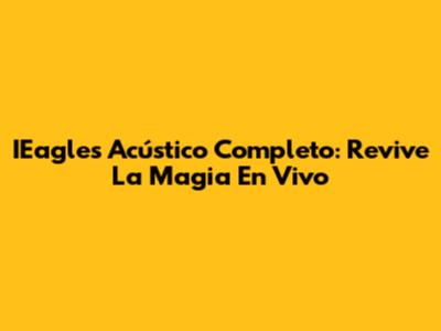 IEagles Acústico Completo: Revive La Magia En Vivo