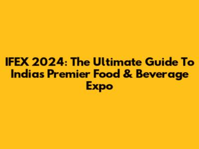 IFEX 2024: The Ultimate Guide To India's Premier Food & Beverage Expo
