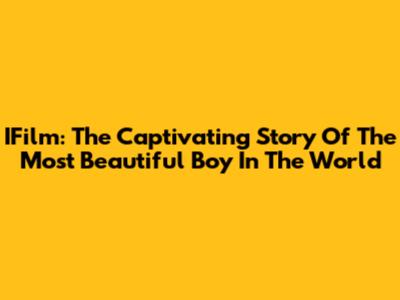 IFilm: The Captivating Story Of The Most Beautiful Boy In The World
