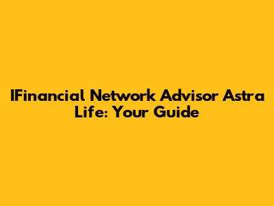 IFinancial Network Advisor Astra Life: Your Guide