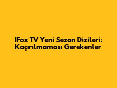 IFox TV Yeni Sezon Dizileri: Kaçırılmaması Gerekenler