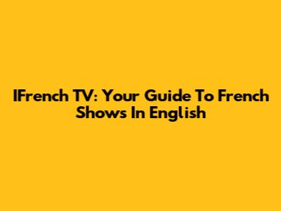 IFrench TV: Your Guide To French Shows In English
