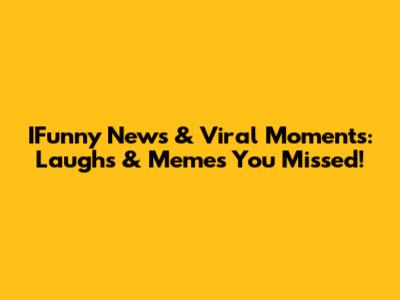 IFunny News & Viral Moments: Laughs & Memes You Missed!