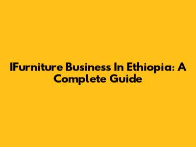 IFurniture Business In Ethiopia: A Complete Guide