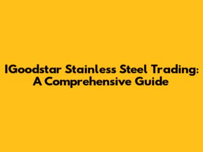 IGoodstar Stainless Steel Trading: A Comprehensive Guide