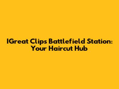 IGreat Clips Battlefield Station: Your Haircut Hub