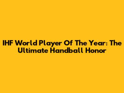IHF World Player Of The Year: The Ultimate Handball Honor