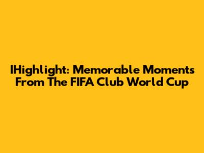 IHighlight: Memorable Moments From The FIFA Club World Cup