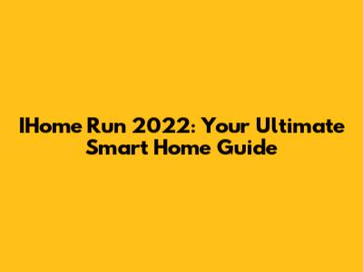 IHome Run 2022: Your Ultimate Smart Home Guide
