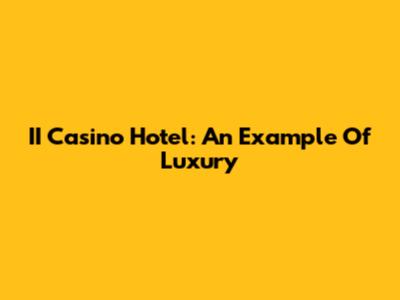 II Casino Hotel: An Example Of Luxury