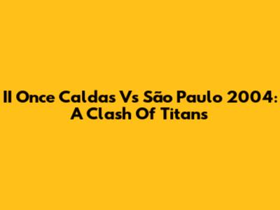II Once Caldas Vs São Paulo 2004: A Clash Of Titans