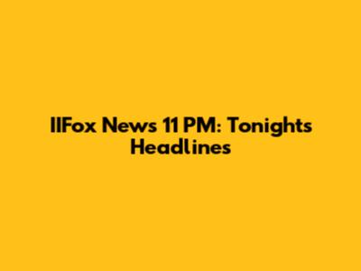 IIFox News 11 PM: Tonight's Headlines