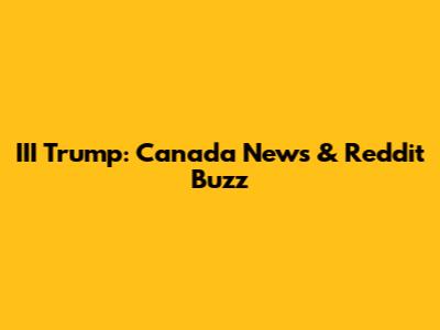 III Trump: Canada News & Reddit Buzz