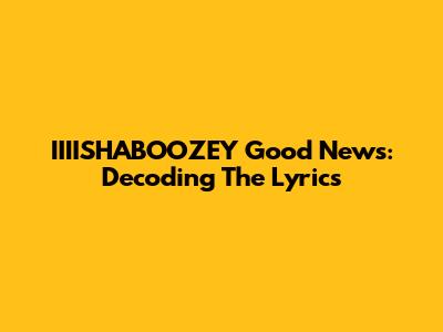 IIIISHABOOZEY "Good News": Decoding The Lyrics