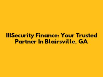 IIISecurity Finance: Your Trusted Partner In Blairsville, GA