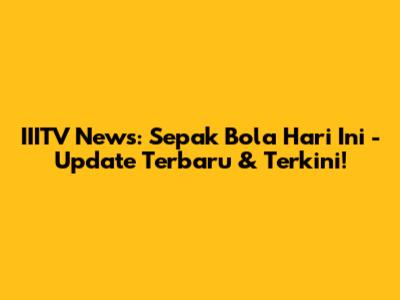 IIITV News: Sepak Bola Hari Ini - Update Terbaru & Terkini!