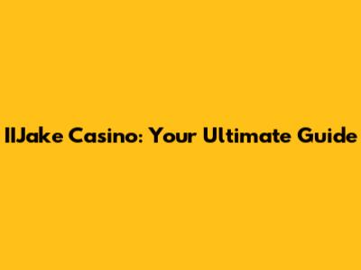 IIJake Casino: Your Ultimate Guide
