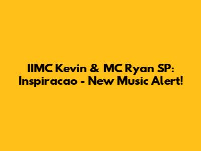 IIMC Kevin & MC Ryan SP: Inspiracao - New Music Alert!