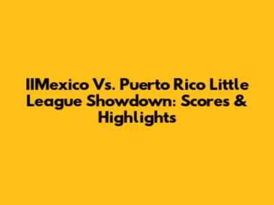 IIMexico Vs. Puerto Rico Little League Showdown: Scores & Highlights