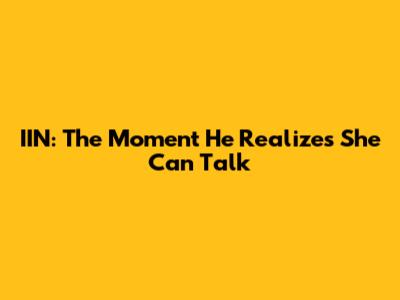 IIN: The Moment He Realizes She Can Talk