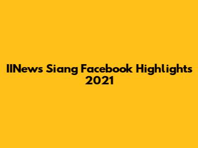 IINews Siang Facebook Highlights 2021