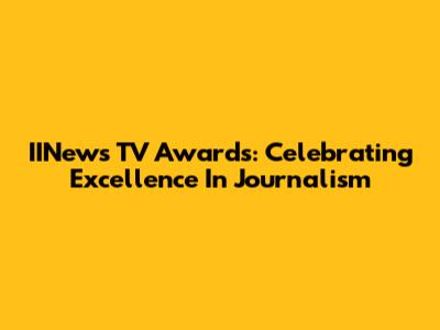 IINews TV Awards: Celebrating Excellence In Journalism
