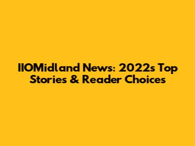 IIOMidland News: 2022's Top Stories & Reader Choices