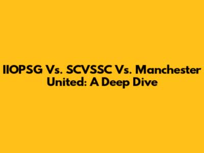IIOPSG Vs. SCVSSC Vs. Manchester United: A Deep Dive