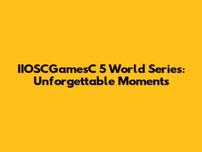 IIOSCGamesC 5 World Series: Unforgettable Moments