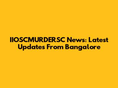 IIOSCMURDERSC News: Latest Updates From Bangalore