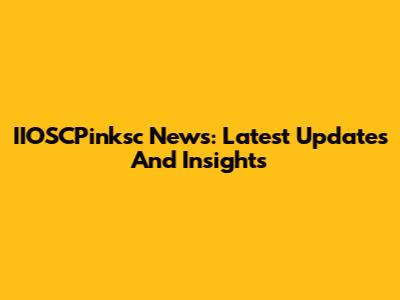 IIOSCPinksc News: Latest Updates And Insights