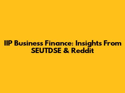 IIP Business Finance: Insights From SEUTDSE & Reddit