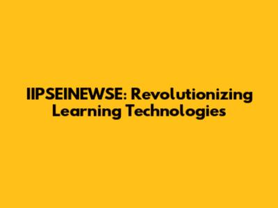 IIPSEINEWSE: Revolutionizing Learning Technologies