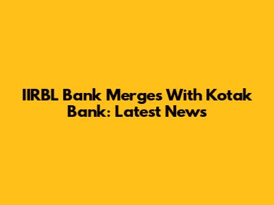 IIRBL Bank Merges With Kotak Bank: Latest News